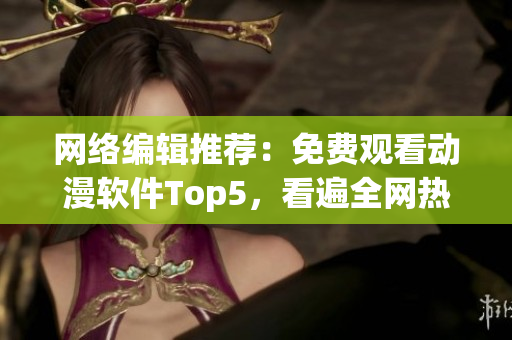 网络编辑推荐：免费观看动漫软件Top5，看遍全网热门番剧！