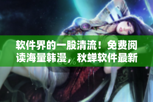 软件界的一股清流！免费阅读海量韩漫，秋蝉软件最新版重磅来袭！