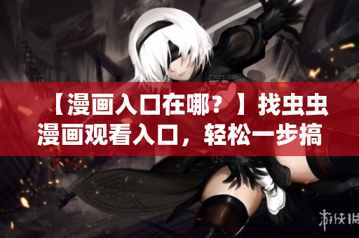 【漫画入口在哪？】找虫虫漫画观看入口，轻松一步搞定！