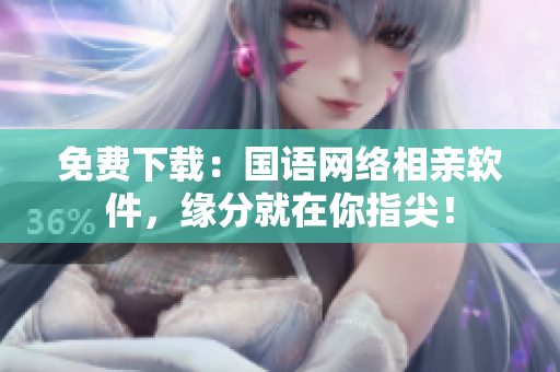 免费下载：国语网络相亲软件，缘分就在你指尖！