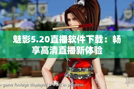 魅影5.20直播软件下载：畅享高清直播新体验