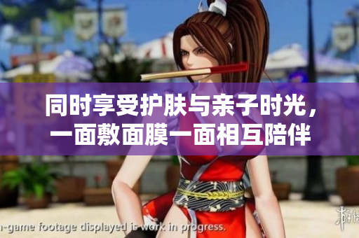 同时享受护肤与亲子时光，一面敷面膜一面相互陪伴