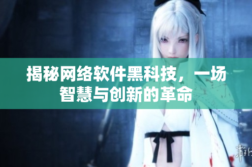 揭秘网络软件黑科技，一场智慧与创新的革命