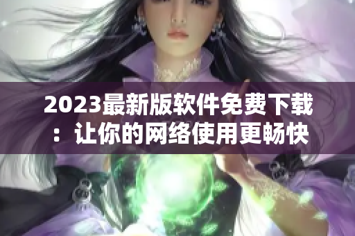 2023最新版软件免费下载：让你的网络使用更畅快