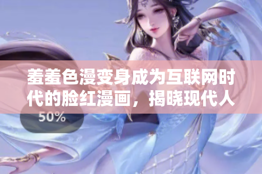 羞羞色漫变身成为互联网时代的脸红漫画，揭晓现代人的隐秘欲望