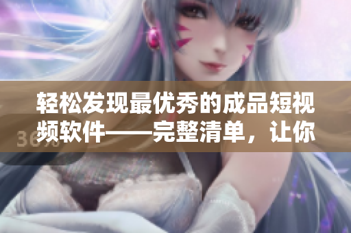 轻松发现最优秀的成品短视频软件——完整清单，让你拥有高效制作视频的效率！