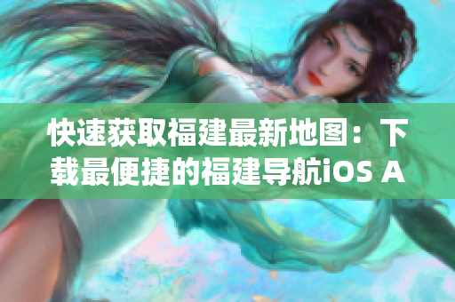 快速获取福建最新地图：下载最便捷的福建导航iOS App