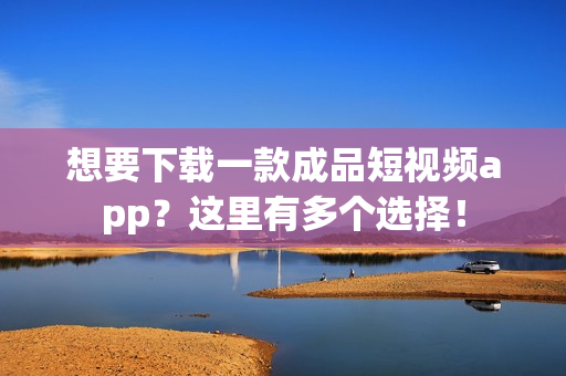 想要下载一款成品短视频app？这里有多个选择！