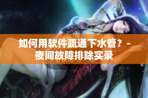 如何用软件疏通下水管？-夜间故障排除实录