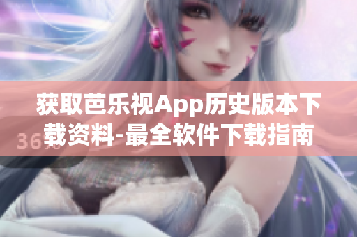 获取芭乐视App历史版本下载资料-最全软件下载指南