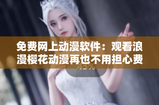 免费网上动漫软件：观看浪漫樱花动漫再也不用担心费用了