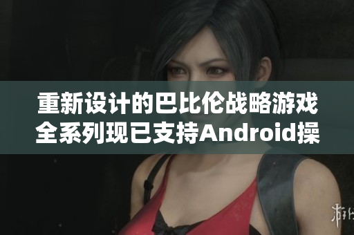 重新设计的巴比伦战略游戏全系列现已支持Android操作系统