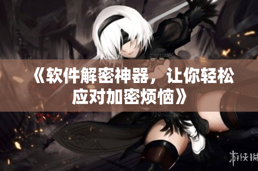 《软件解密神器，让你轻松应对加密烦恼》
