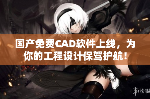 国产免费CAD软件上线，为你的工程设计保驾护航！