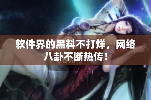 软件界的黑料不打烊，网络八卦不断热传！