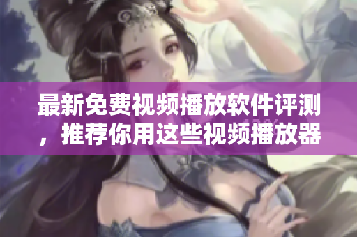 最新免费视频播放软件评测，推荐你用这些视频播放器！