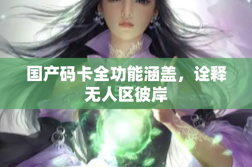 国产码卡全功能涵盖，诠释无人区彼岸