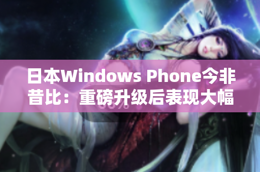 日本Windows Phone今非昔比：重磅升级后表现大幅提升