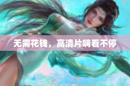 无需花钱，高清片嗨看不停