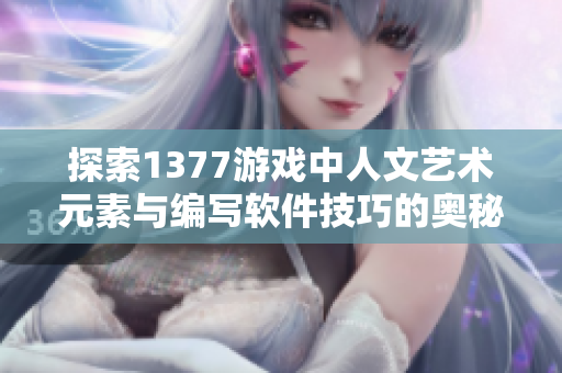 探索1377游戏中人文艺术元素与编写软件技巧的奥秘
