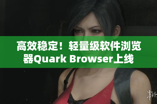 高效稳定！轻量级软件浏览器Quark Browser上线