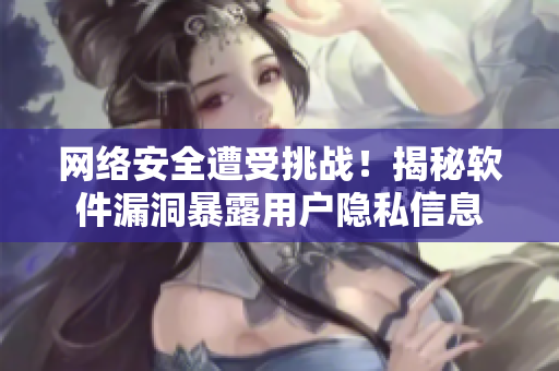 网络安全遭受挑战！揭秘软件漏洞暴露用户隐私信息