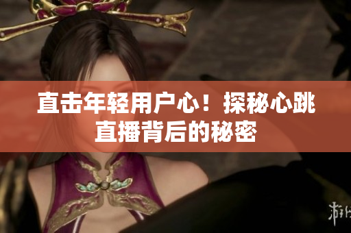 直击年轻用户心！探秘心跳直播背后的秘密