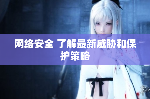 网络安全 了解最新威胁和保护策略