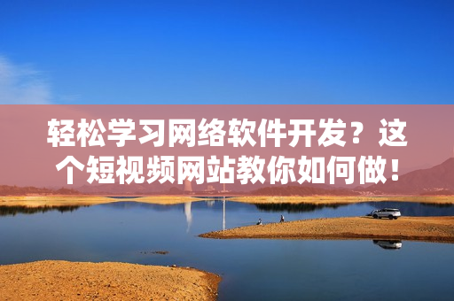 轻松学习网络软件开发？这个短视频网站教你如何做！