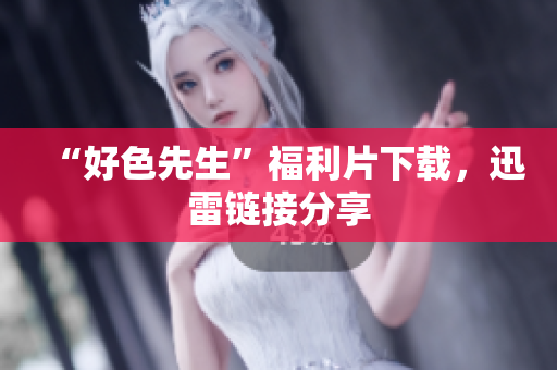 “好色先生”福利片下载，迅雷链接分享