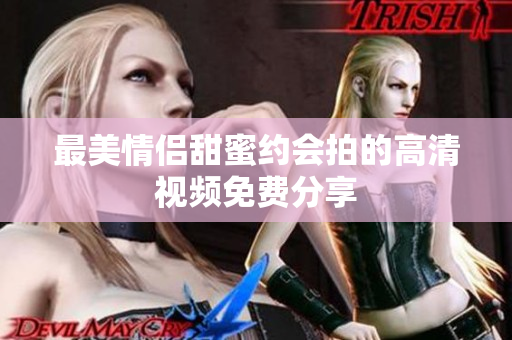 最美情侣甜蜜约会拍的高清视频免费分享