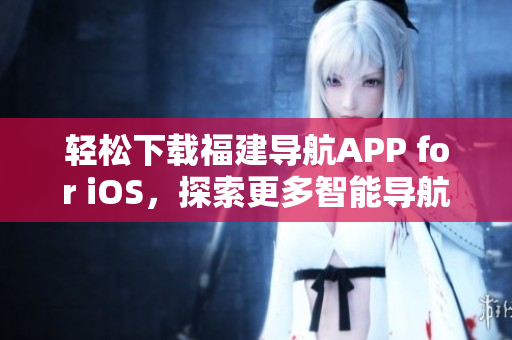 轻松下载福建导航APP for iOS，探索更多智能导航功能