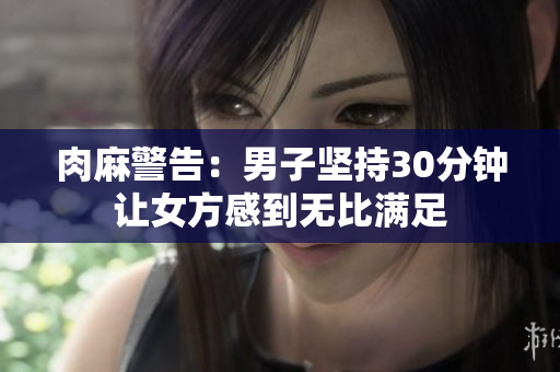 肉麻警告：男子坚持30分钟让女方感到无比满足