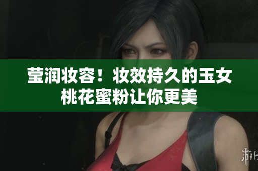 莹润妆容！妆效持久的玉女桃花蜜粉让你更美