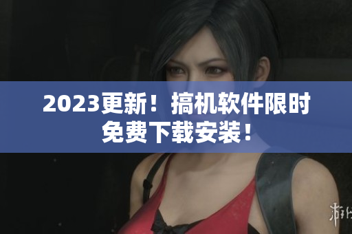 2023更新！搞机软件限时免费下载安装！