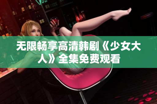 无限畅享高清韩剧《少女大人》全集免费观看