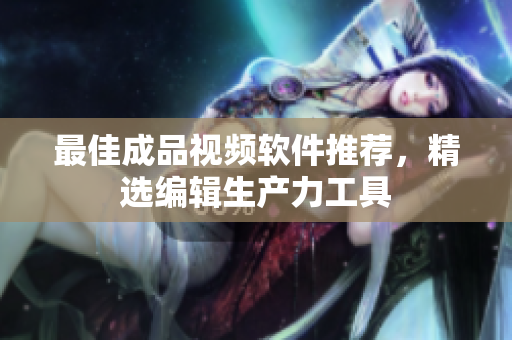 最佳成品视频软件推荐，精选编辑生产力工具