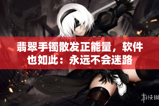 翡翠手镯散发正能量，软件也如此：永远不会迷路