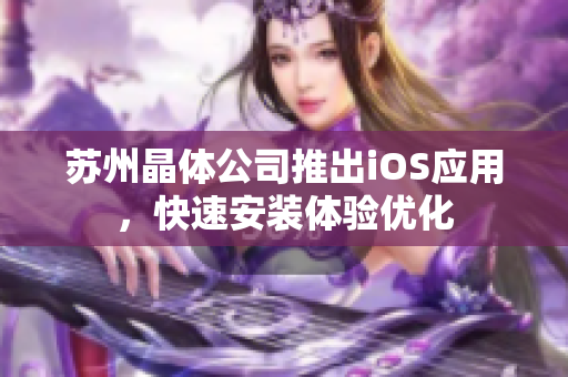 苏州晶体公司推出iOS应用，快速安装体验优化