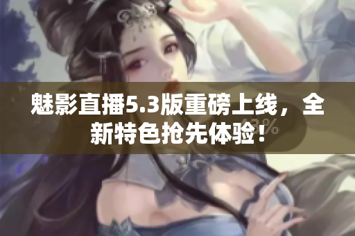 魅影直播5.3版重磅上线，全新特色抢先体验！