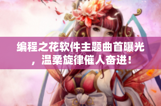 编程之花软件主题曲首曝光，温柔旋律催人奋进！