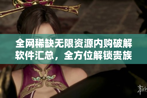 全网稀缺无限资源内购破解软件汇总，全方位解锁贵族特权！