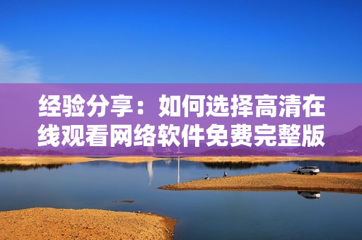 经验分享：如何选择高清在线观看网络软件免费完整版