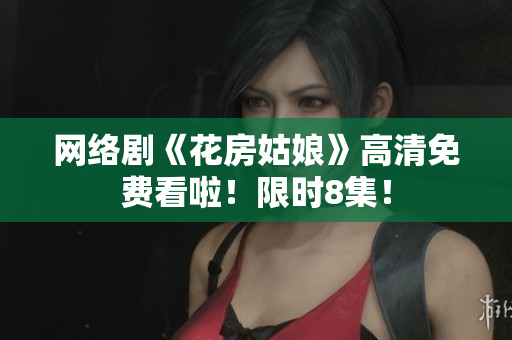 网络剧《花房姑娘》高清免费看啦！限时8集！