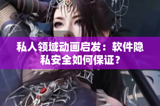 私人领域动画启发：软件隐私安全如何保证？