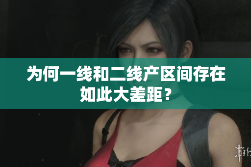 为何一线和二线产区间存在如此大差距？