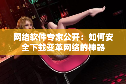 网络软件专家公开：如何安全下载变革网络的神器