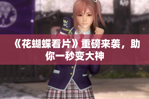 《花蝴蝶看片》重磅来袭，助你一秒变大神