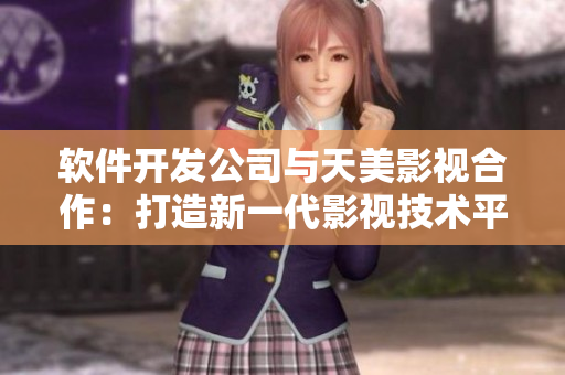 软件开发公司与天美影视合作：打造新一代影视技术平台