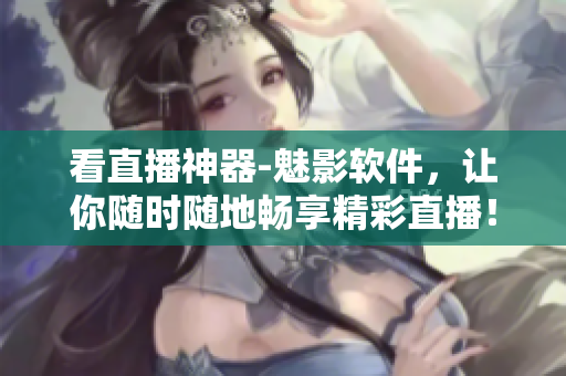 看直播神器-魅影软件，让你随时随地畅享精彩直播！